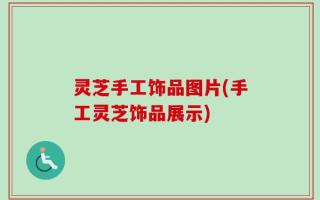 灵芝手工饰品图片(手工灵芝饰品展示)