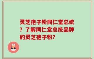 灵芝孢子粉同仁堂总统？了解同仁堂总统品牌的灵芝孢子粉？