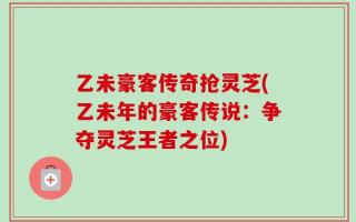 乙未豪客传奇抢灵芝(乙未年的豪客传说：争夺灵芝王者之位)
