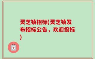 灵芝镇招标(灵芝镇发布招标公告，欢迎投标)