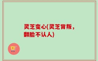 灵芝变心(灵芝背叛，翻脸不认人)