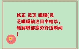 修正 灵芝 眼膜(灵芝眼膜触达目中精华，缓解眼部疲劳舒适瞬间)
