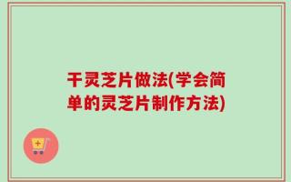 干灵芝片做法(学会简单的灵芝片制作方法)