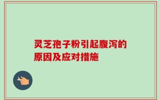 灵芝孢子粉引起腹泻的原因及应对措施