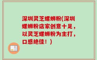 深圳灵芝螺蛳粉(深圳螺蛳粉店家创意十足，以灵芝螺蛳粉为主打，口感绝佳！)