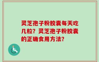 灵芝孢子粉胶囊每天吃几粒？灵芝孢子粉胶囊的正确食用方法？