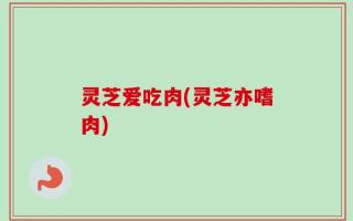灵芝爱吃肉(灵芝亦嗜肉)