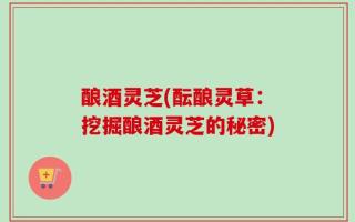 酿酒灵芝(酝酿灵草：挖掘酿酒灵芝的秘密)