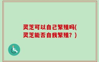 灵芝可以自己繁殖吗(灵芝能否自我繁殖？)