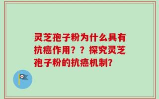 灵芝孢子粉为什么具有抗癌作用？？探究灵芝孢子粉的抗癌机制？
