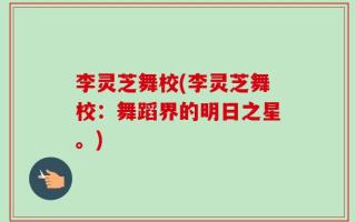 李灵芝舞校(李灵芝舞校：舞蹈界的明日之星。)