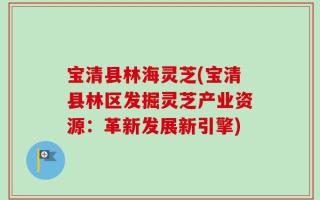 宝清县林海灵芝(宝清县林区发掘灵芝产业资源：革新发展新引擎)