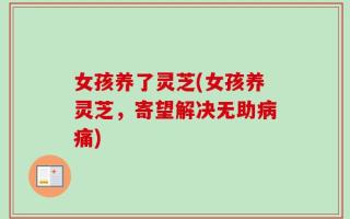 女孩养了灵芝(女孩养灵芝，寄望解决无助病痛)