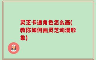 灵芝卡通角色怎么画(教你如何画灵芝动漫形象)
