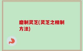 磨制灵芝(灵芝之精制方法)
