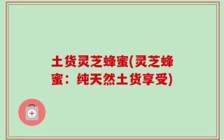 土货灵芝蜂蜜(灵芝蜂蜜：纯天然土货享受)
