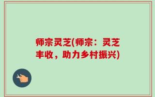 师宗灵芝(师宗：灵芝丰收，助力乡村振兴)