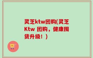 灵芝ktw团购(灵芝Ktw 团购，健康囤货升级！)