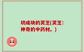 切成块的灵芝(灵芝：神奇的中药材。)