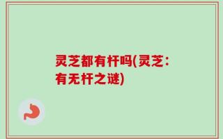 灵芝都有杆吗(灵芝：有无杆之谜)