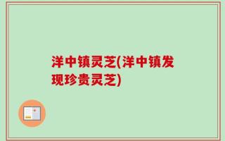 洋中镇灵芝(洋中镇发现珍贵灵芝)