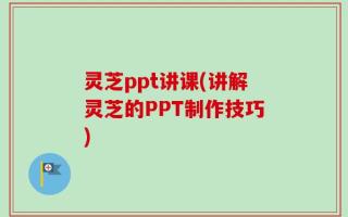 灵芝ppt讲课(讲解灵芝的PPT制作技巧)