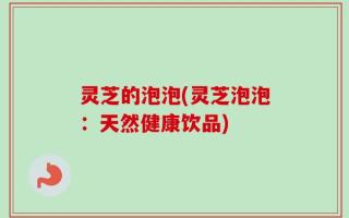 灵芝的泡泡(灵芝泡泡：天然健康饮品)