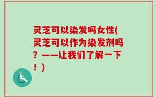 灵芝可以染发吗女性(灵芝可以作为染发剂吗？——让我们了解一下！)