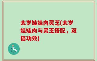 太岁娃娃肉灵芝(太岁娃娃肉与灵芝搭配，双倍功效)