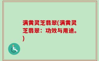 满黄灵芝翡翠(满黄灵芝翡翠：功效与用途。)