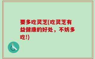 要多吃灵芝(吃灵芝有益健康的好处，不妨多吃!)