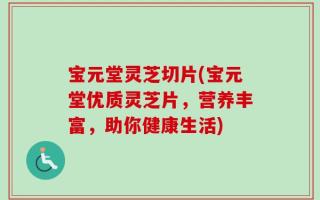 宝元堂灵芝切片(宝元堂优质灵芝片，营养丰富，助你健康生活)