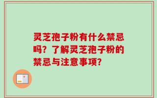 灵芝孢子粉有什么禁忌吗？了解灵芝孢子粉的禁忌与注意事项？