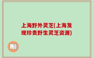 上海野外灵芝(上海发现珍贵野生灵芝资源)