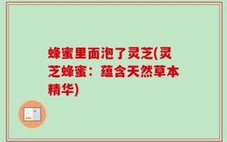 蜂蜜里面泡了灵芝(灵芝蜂蜜：蕴含天然草本精华)