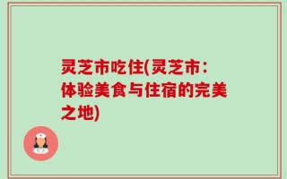 灵芝市吃住(灵芝市：体验美食与住宿的完美之地)