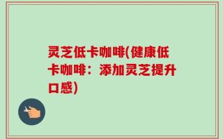 灵芝低卡咖啡(健康低卡咖啡：添加灵芝提升口感)