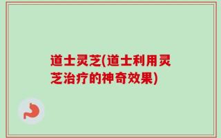 道士灵芝(道士利用灵芝治疗的神奇效果)