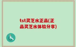tst灵芝水正品(正品灵芝水体验分享)