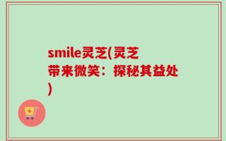 smile灵芝(灵芝带来微笑：探秘其益处)