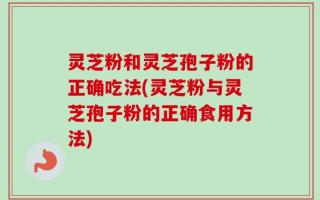 灵芝粉和灵芝孢子粉的正确吃法(灵芝粉与灵芝孢子粉的正确食用方法)