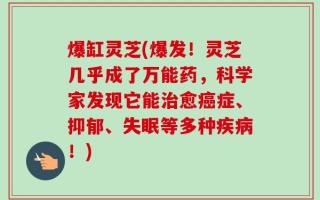 爆缸灵芝(爆发！灵芝几乎成了万能药，科学家发现它能治愈癌症、抑郁、失眠等多种疾病！)