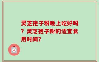 灵芝孢子粉晚上吃好吗？灵芝孢子粉的适宜食用时间？