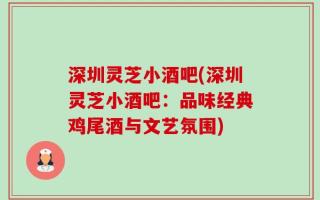 深圳灵芝小酒吧(深圳灵芝小酒吧：品味经典鸡尾酒与文艺氛围)