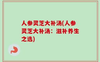 人参灵芝大补汤(人参灵芝大补汤：滋补养生之选)