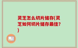 灵芝怎么切片储存(灵芝如何切片储存最佳？)