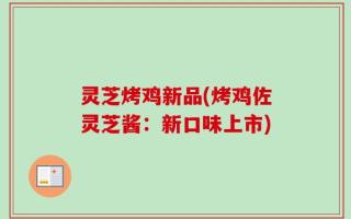 灵芝烤鸡新品(烤鸡佐灵芝酱：新口味上市)