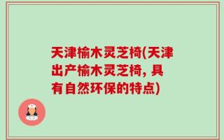 天津榆木灵芝椅(天津出产榆木灵芝椅, 具有自然环保的特点)