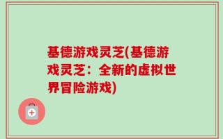基德游戏灵芝(基德游戏灵芝：全新的虚拟世界冒险游戏)