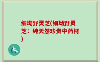 细坳野灵芝(细坳野灵芝：纯天然珍贵中药材)